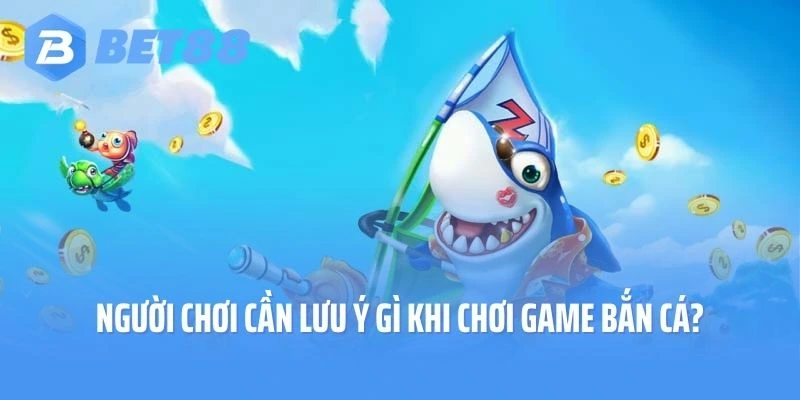 Người chơi cần lưu ý gì khi chơi game bắn cá?