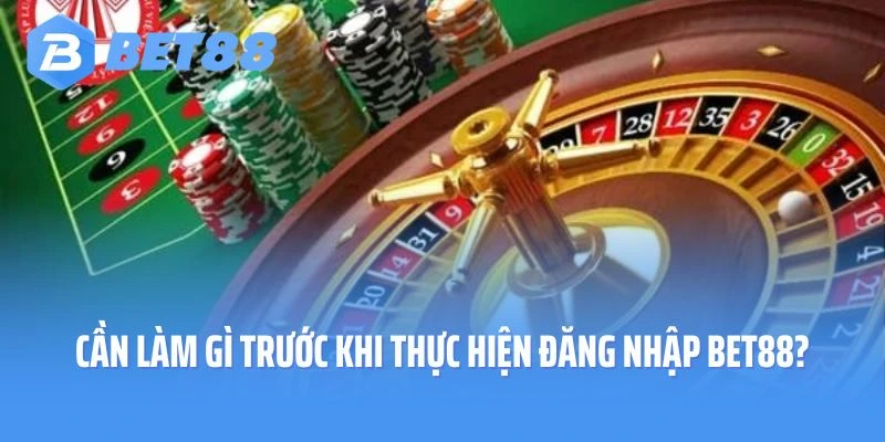 Cần làm gì trước khi thực hiện đăng nhập Bet88?