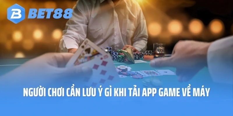 Người chơi cần lưu ý gì khi tải ứng dụng game về máy
